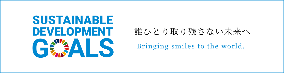 SUSTAINABLE DEVELOPMENT GOALS Bringing smiles to the world. 誰ひとり取り残さない未来へ